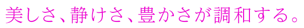 美しさ、静けさ、豊かさが調和する